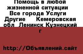 Помощь в любой жизненной ситуации - Все города Услуги » Другие   . Кемеровская обл.,Ленинск-Кузнецкий г.